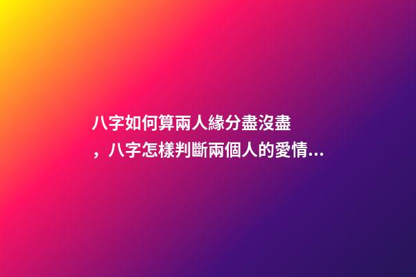 八字如何算兩人緣分盡沒盡，八字怎樣判斷兩個人的愛情緣分深不深 八字怎么看兩個人緣分盡沒盡，測兩人的緣分是否已盡-第1張-觀點-玄機派